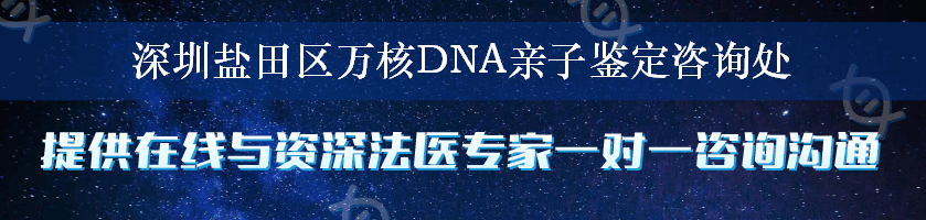 深圳盐田区万核DNA亲子鉴定咨询处